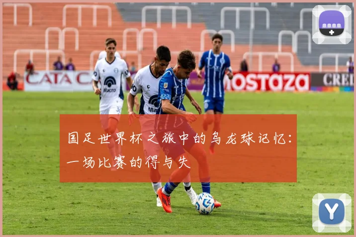 国足世界杯之旅中的乌龙球记忆：一场比赛的得与失