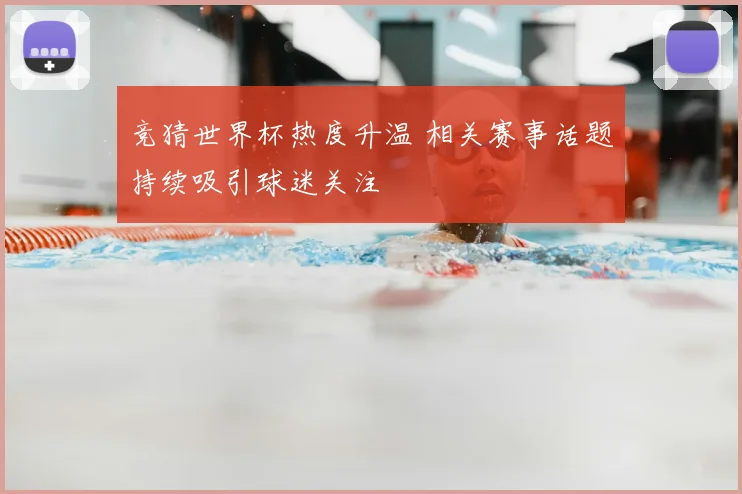 竞猜世界杯热度升温 相关赛事话题持续吸引球迷关注