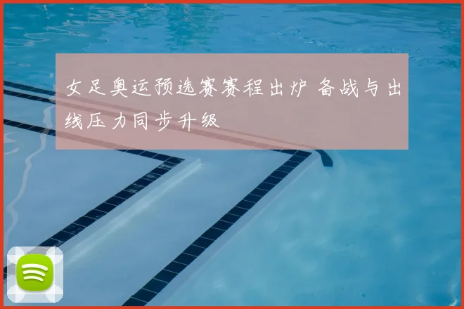 女足奥运预选赛赛程出炉 备战与出线压力同步升级