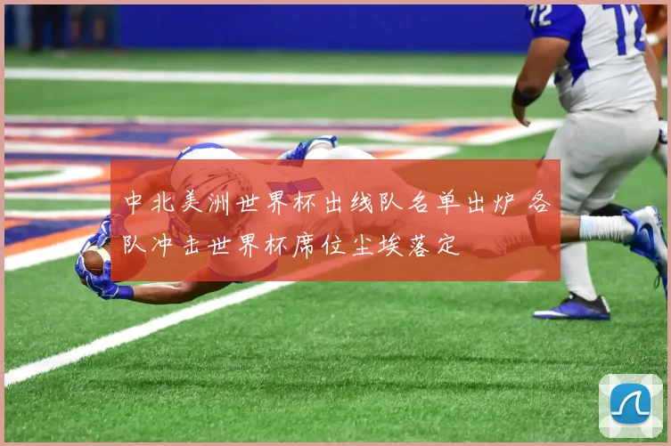 中北美洲世界杯出线队名单出炉 各队冲击世界杯席位尘埃落定