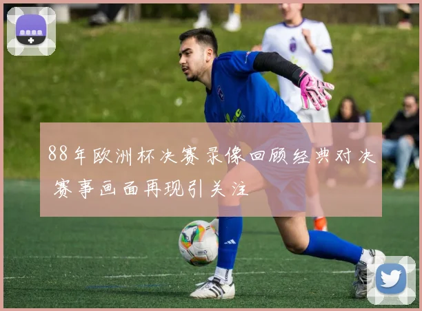 88年欧洲杯决赛录像回顾经典对决 赛事画面再现引关注