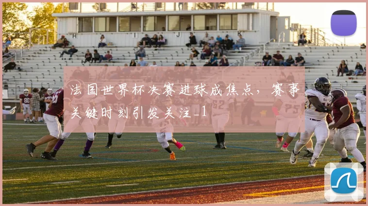 法国世界杯决赛进球成焦点，赛事关键时刻引发关注_1