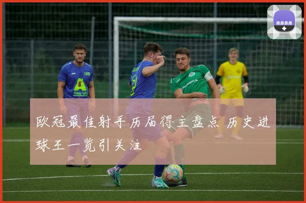 欧冠最佳射手历届得主盘点 历史进球王一览引关注