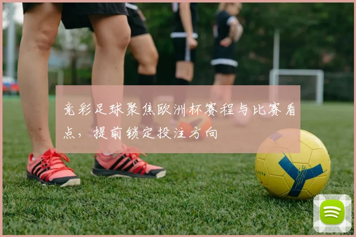 竞彩足球聚焦欧洲杯赛程与比赛看点，提前锁定投注方向
