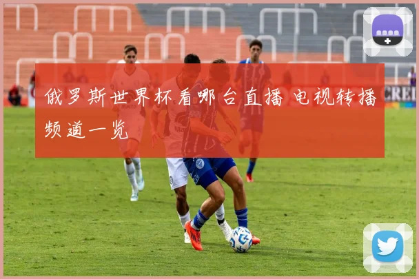 俄罗斯世界杯看哪台直播 电视转播频道一览