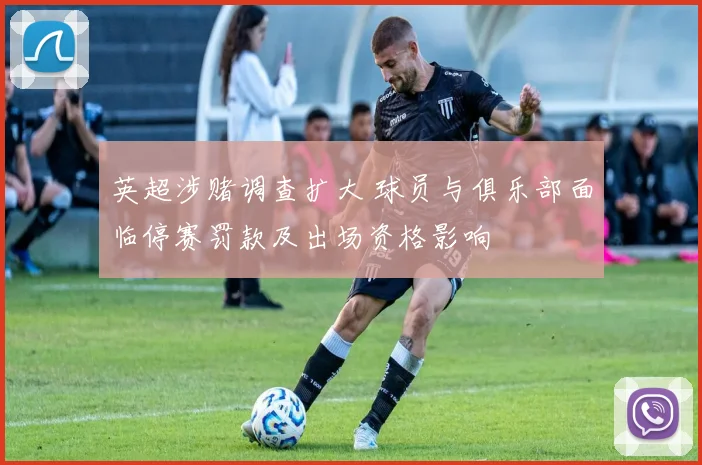 英超涉赌调查扩大 球员与俱乐部面临停赛罚款及出场资格影响