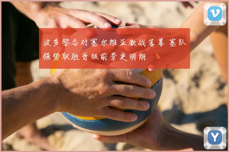 波多黎各对塞尔维亚激战落幕 塞队强势取胜晋级前景更明朗