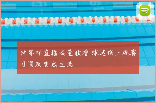 世界杯直播流量猛增 球迷线上观赛习惯改变成主流