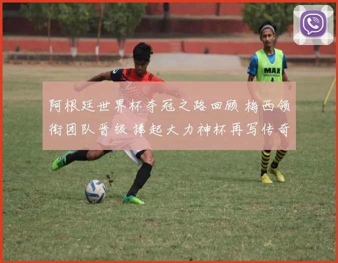 阿根廷世界杯夺冠之路回顾 梅西领衔团队晋级 捧起大力神杯再写传奇