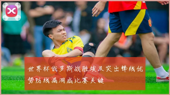 世界杯俄罗斯战胜埃及突出锋线优势防线漏洞成比赛关键