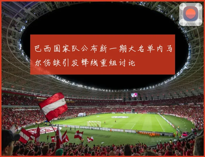 巴西国家队公布新一期大名单内马尔伤缺引发锋线重组讨论