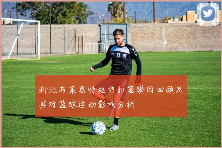 科比布莱恩特经典扣篮瞬间回顾及其对篮球运动影响分析