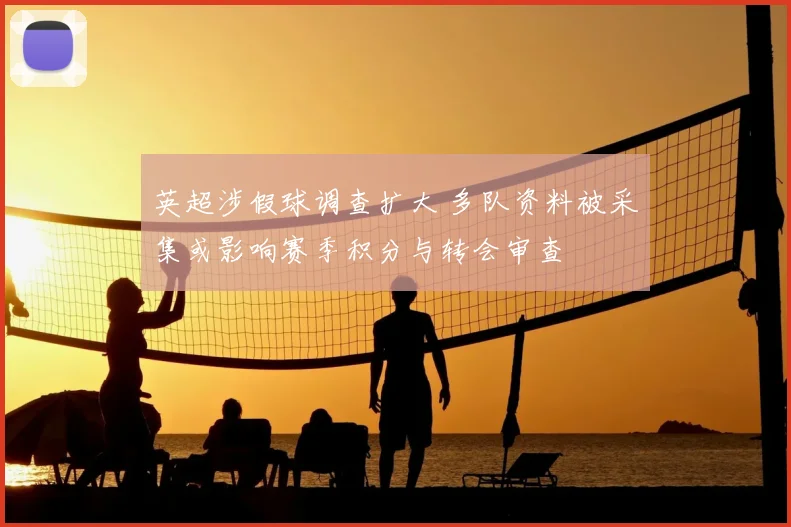 英超涉假球调查扩大 多队资料被采集或影响赛季积分与转会审查