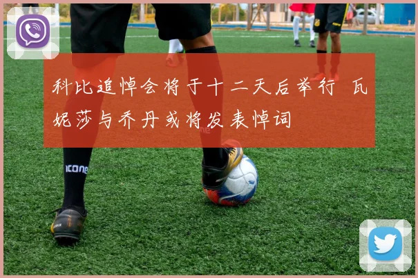 科比追悼会将于十二天后举行 瓦妮莎与乔丹或将发表悼词