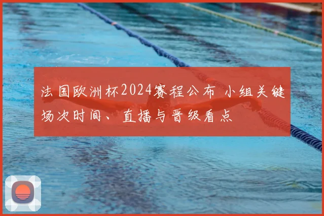 法国欧洲杯2024赛程公布 小组关键场次时间、直播与晋级看点