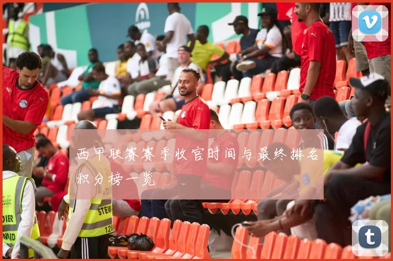 西甲联赛赛季收官时间与最终排名积分榜一览