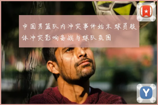 中国男篮队内冲突事件始末 球员肢体冲突影响备战与球队氛围