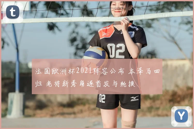 法国欧洲杯2021阵容公布 本泽马回归 老将新秀角逐首发与轮换