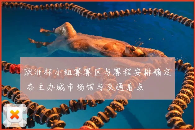 欧洲杯小组赛赛区与赛程安排确定 各主办城市场馆与交通看点