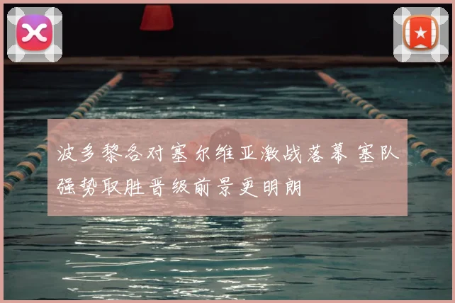 波多黎各对塞尔维亚激战落幕 塞队强势取胜晋级前景更明朗