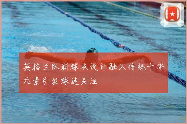 英格兰队新球衣设计融入传统十字元素引发球迷关注