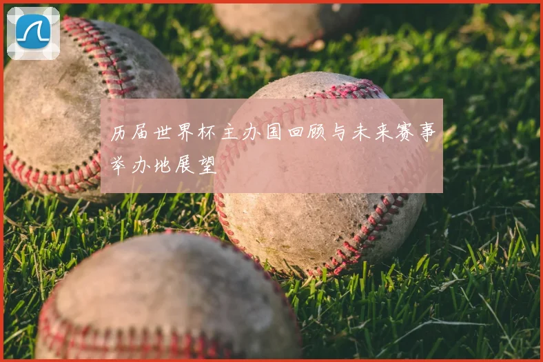 历届世界杯主办国回顾与未来赛事举办地展望