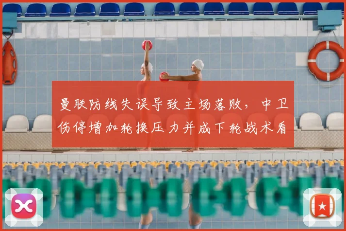 曼联防线失误导致主场落败，中卫伤停增加轮换压力并成下轮战术看点