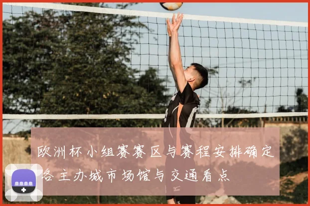 欧洲杯小组赛赛区与赛程安排确定 各主办城市场馆与交通看点