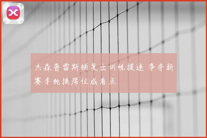 杰森普雷斯顿复出训练提速 争夺新赛季轮换席位成看点