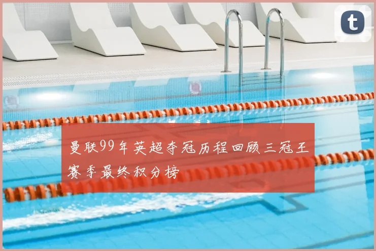曼联99年英超夺冠历程回顾三冠王赛季最终积分榜
