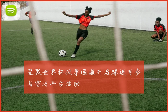 星聚世界杯投票通道开启球迷可参与官方平台活动