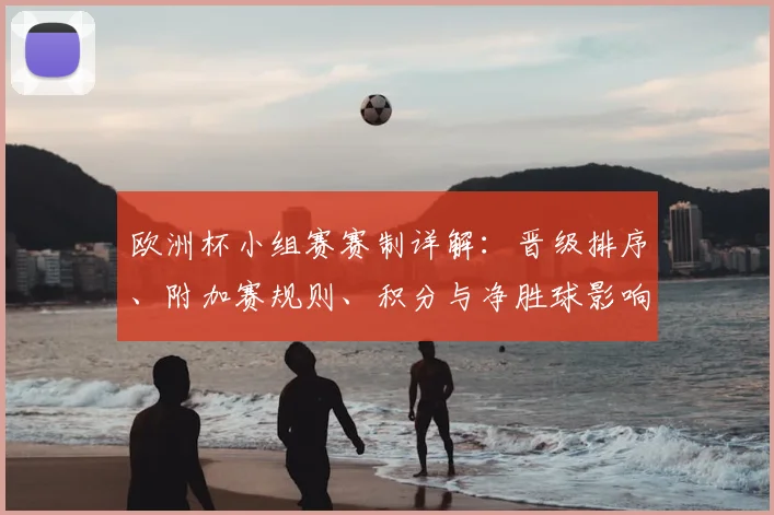 欧洲杯小组赛赛制详解：晋级排序、附加赛规则、积分与净胜球影响