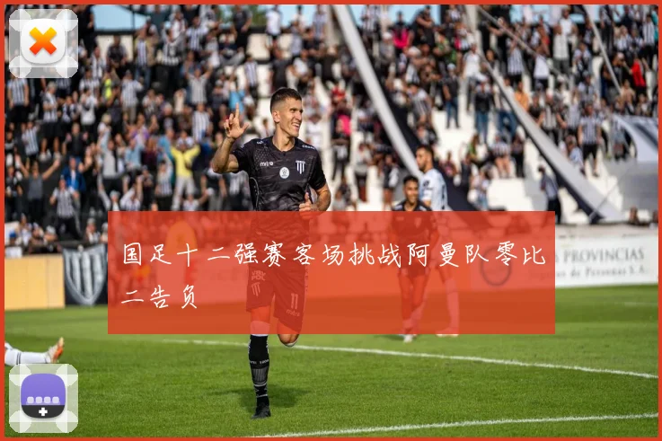 国足十二强赛客场挑战阿曼队零比二告负