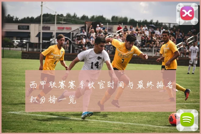 西甲联赛赛季收官时间与最终排名积分榜一览