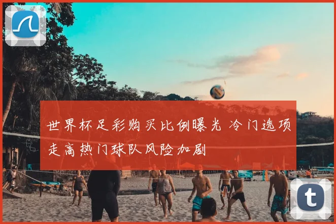 世界杯足彩购买比例曝光 冷门选项走高热门球队风险加剧