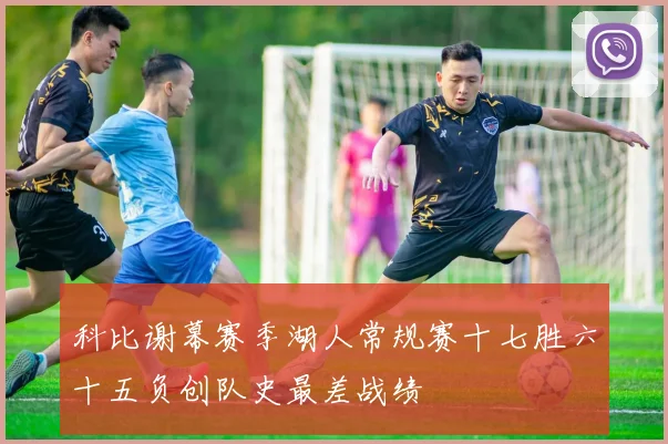 科比谢幕赛季湖人常规赛十七胜六十五负创队史最差战绩