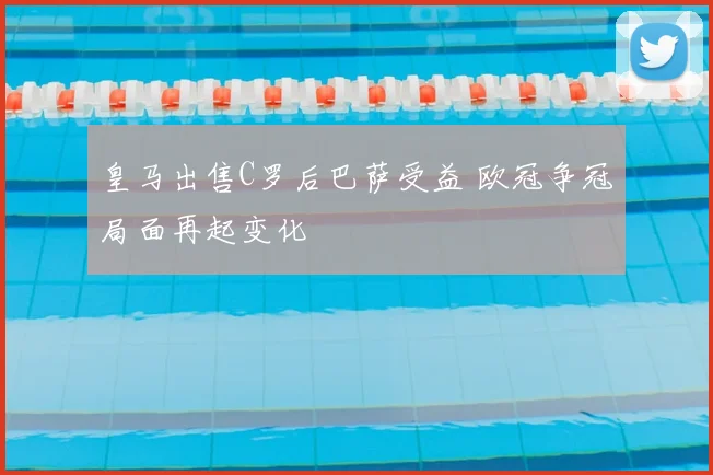 皇马出售C罗后巴萨受益 欧冠争冠局面再起变化