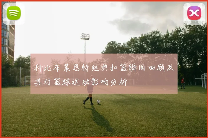 科比布莱恩特经典扣篮瞬间回顾及其对篮球运动影响分析