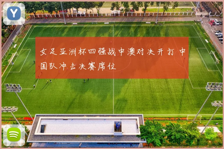 女足亚洲杯四强战中澳对决开打 中国队冲击决赛席位