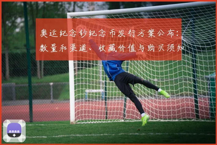 奥运纪念钞纪念币发行方案公布：数量和渠道、收藏价值与购买须知解析