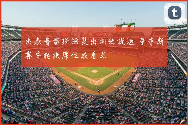 杰森普雷斯顿复出训练提速 争夺新赛季轮换席位成看点